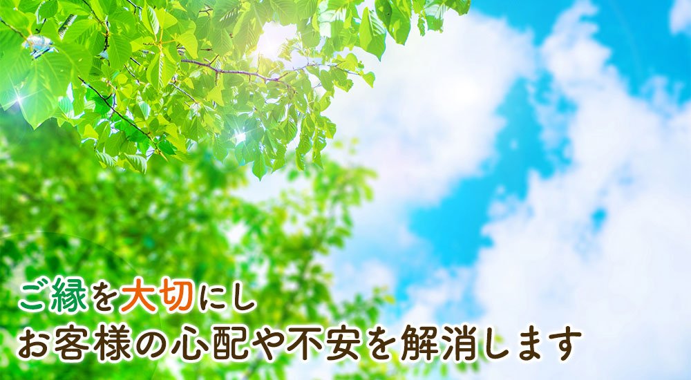 ご縁を大切にし お客様の心配や不安を解消します